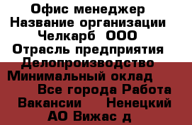 Офис-менеджер › Название организации ­ Челкарб, ООО › Отрасль предприятия ­ Делопроизводство › Минимальный оклад ­ 25 000 - Все города Работа » Вакансии   . Ненецкий АО,Вижас д.